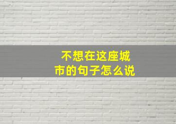 不想在这座城市的句子怎么说