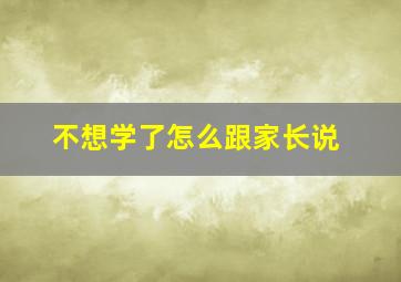 不想学了怎么跟家长说