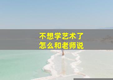 不想学艺术了怎么和老师说