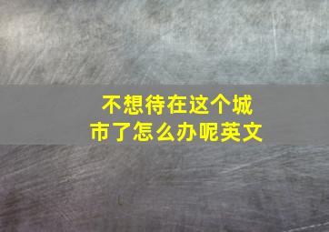 不想待在这个城市了怎么办呢英文