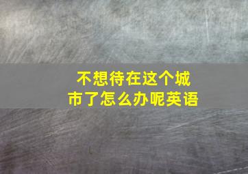 不想待在这个城市了怎么办呢英语