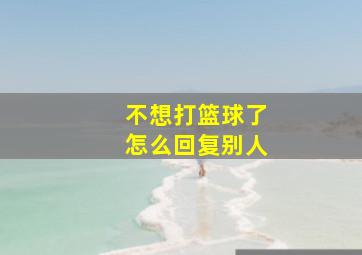 不想打篮球了怎么回复别人