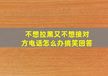 不想拉黑又不想接对方电话怎么办搞笑回答