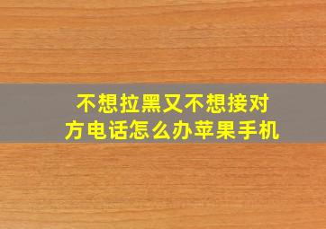 不想拉黑又不想接对方电话怎么办苹果手机