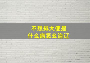 不想排大便是什么病怎幺治辽