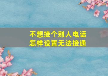 不想接个别人电话怎样设置无法接通