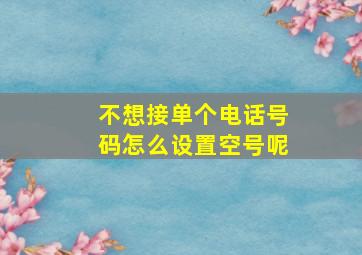 不想接单个电话号码怎么设置空号呢