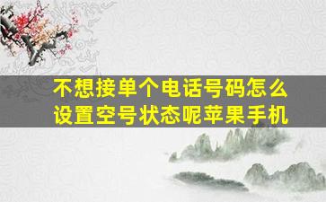 不想接单个电话号码怎么设置空号状态呢苹果手机