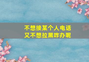 不想接某个人电话又不想拉黑咋办呢