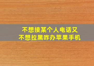 不想接某个人电话又不想拉黑咋办苹果手机