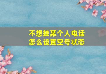 不想接某个人电话怎么设置空号状态