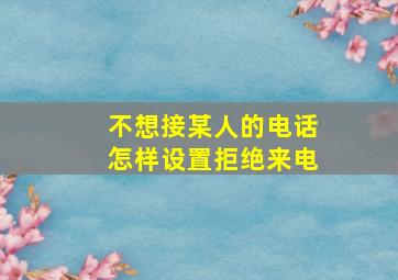 不想接某人的电话怎样设置拒绝来电