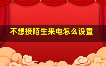 不想接陌生来电怎么设置