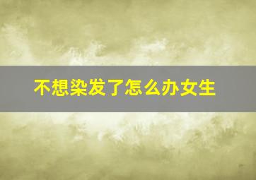 不想染发了怎么办女生