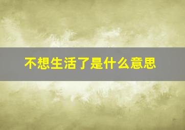 不想生活了是什么意思