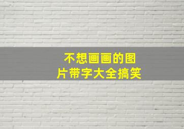 不想画画的图片带字大全搞笑