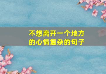 不想离开一个地方的心情复杂的句子