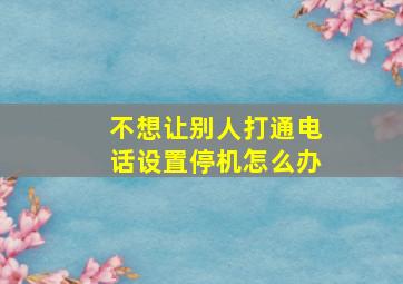 不想让别人打通电话设置停机怎么办