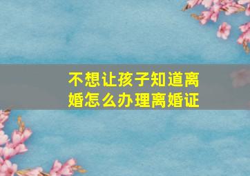 不想让孩子知道离婚怎么办理离婚证