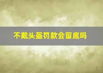 不戴头盔罚款会留底吗