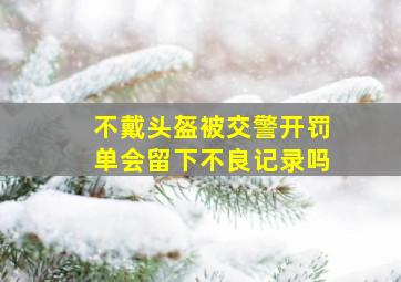 不戴头盔被交警开罚单会留下不良记录吗