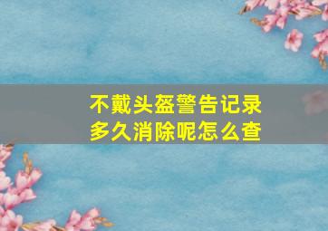 不戴头盔警告记录多久消除呢怎么查