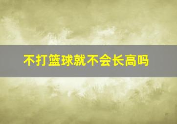 不打篮球就不会长高吗