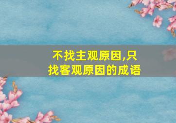 不找主观原因,只找客观原因的成语