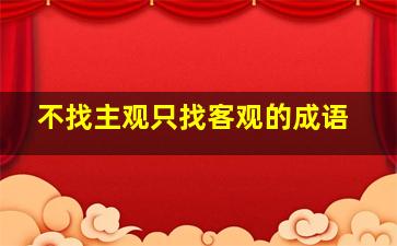 不找主观只找客观的成语