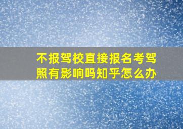 不报驾校直接报名考驾照有影响吗知乎怎么办