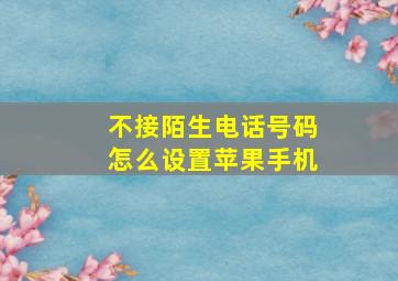 不接陌生电话号码怎么设置苹果手机