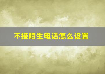 不接陌生电话怎么设置