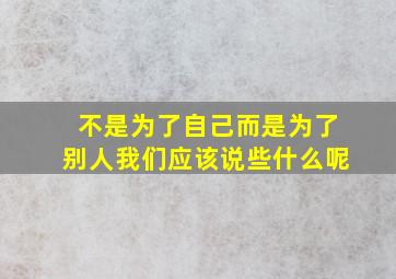 不是为了自己而是为了别人我们应该说些什么呢