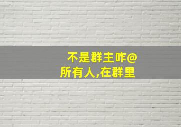 不是群主咋@所有人,在群里