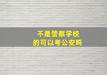 不是警察学校的可以考公安吗