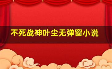 不死战神叶尘无弹窗小说