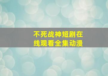 不死战神短剧在线观看全集动漫