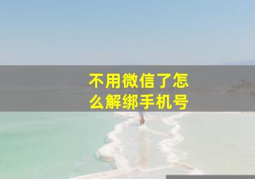 不用微信了怎么解绑手机号