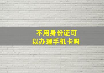 不用身份证可以办理手机卡吗