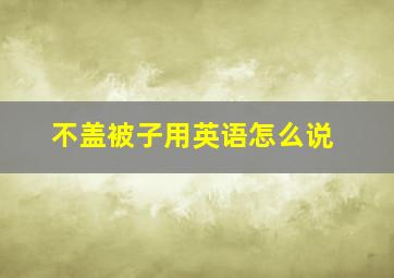 不盖被子用英语怎么说