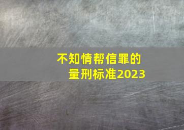 不知情帮信罪的量刑标准2023