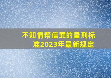 不知情帮信罪的量刑标准2023年最新规定