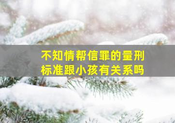 不知情帮信罪的量刑标准跟小孩有关系吗