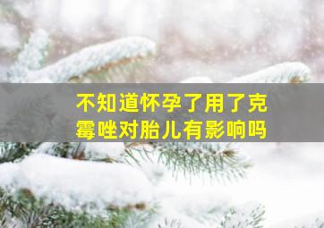 不知道怀孕了用了克霉唑对胎儿有影响吗