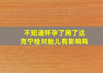 不知道怀孕了用了达克宁栓对胎儿有影响吗