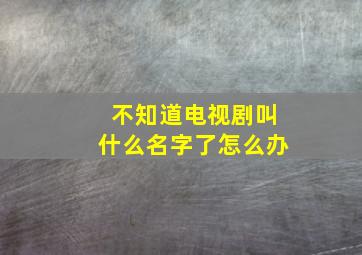 不知道电视剧叫什么名字了怎么办