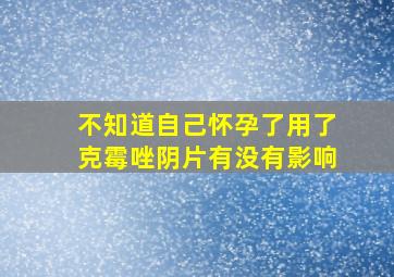 不知道自己怀孕了用了克霉唑阴片有没有影响