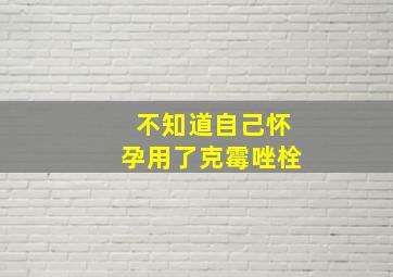 不知道自己怀孕用了克霉唑栓