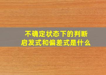 不确定状态下的判断启发式和偏差式是什么