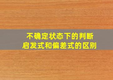 不确定状态下的判断启发式和偏差式的区别